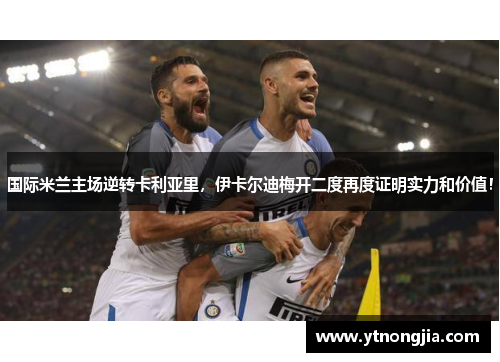 国际米兰主场逆转卡利亚里，伊卡尔迪梅开二度再度证明实力和价值！