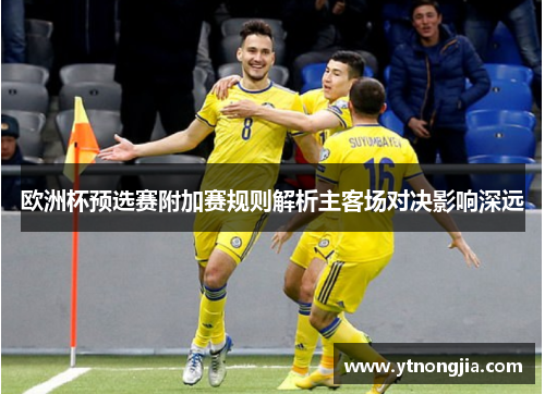 欧洲杯预选赛附加赛规则解析主客场对决影响深远