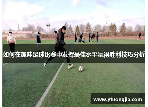 如何在趣味足球比赛中发挥最佳水平赢得胜利技巧分析