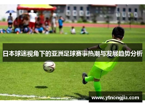 日本球迷视角下的亚洲足球赛事热潮与发展趋势分析