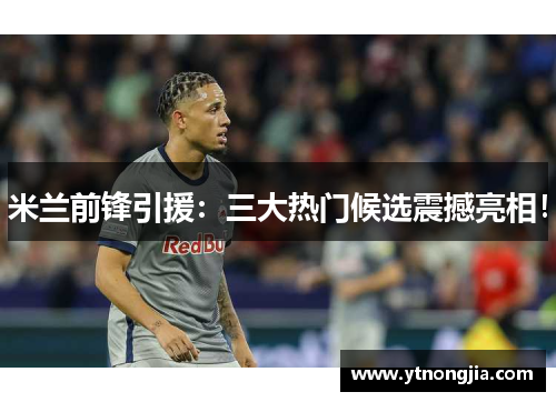 米兰前锋引援：三大热门候选震撼亮相！