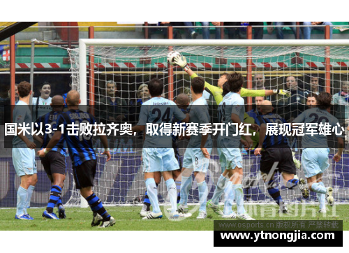 国米以3-1击败拉齐奥，取得新赛季开门红，展现冠军雄心