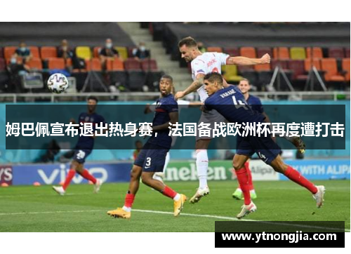 姆巴佩宣布退出热身赛，法国备战欧洲杯再度遭打击