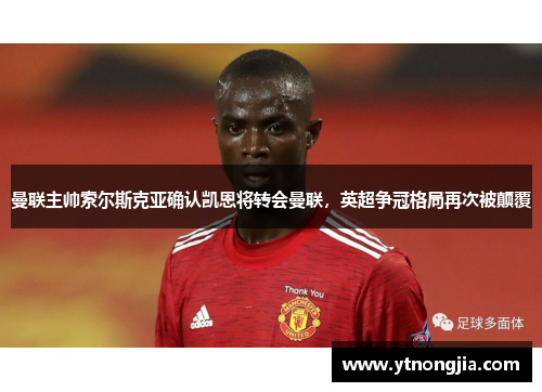 曼联主帅索尔斯克亚确认凯恩将转会曼联，英超争冠格局再次被颠覆