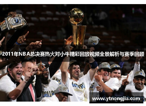 2011年NBA总决赛热火对小牛精彩回放视频全景解析与赛季回顾