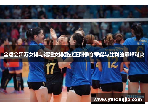 全运会江苏女排与福建女排激战正酣争夺荣耀与胜利的巅峰对决