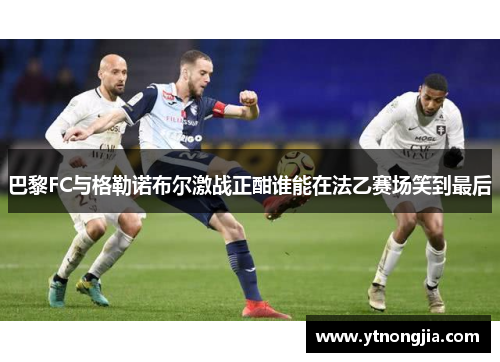 巴黎FC与格勒诺布尔激战正酣谁能在法乙赛场笑到最后
