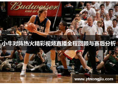 小牛对阵热火精彩视频直播全程回顾与赛后分析