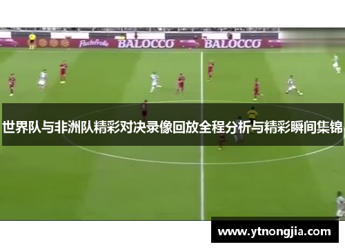 世界队与非洲队精彩对决录像回放全程分析与精彩瞬间集锦
