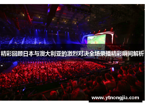 精彩回顾日本与澳大利亚的激烈对决全场录播精彩瞬间解析