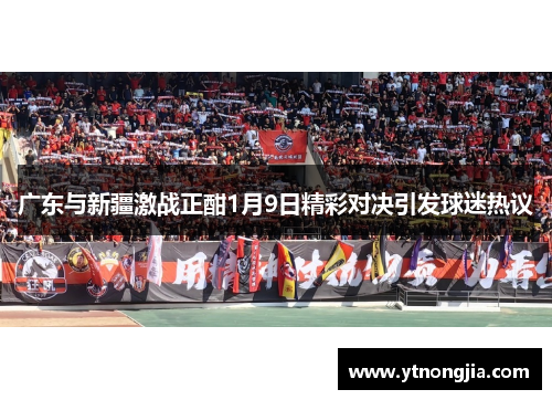 广东与新疆激战正酣1月9日精彩对决引发球迷热议