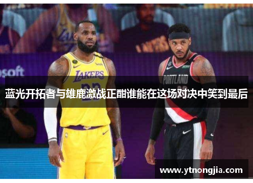 蓝光开拓者与雄鹿激战正酣谁能在这场对决中笑到最后