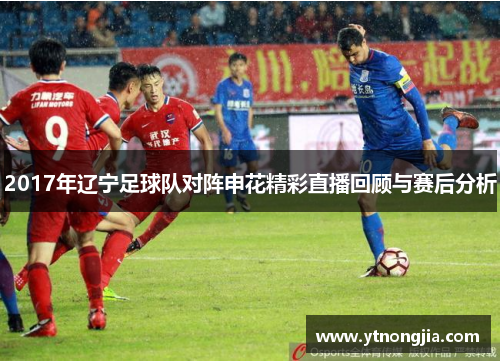2017年辽宁足球队对阵申花精彩直播回顾与赛后分析